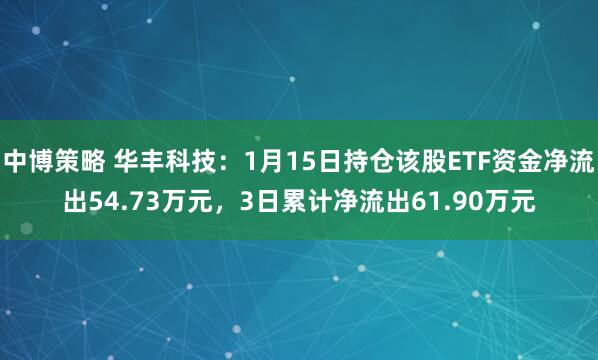 中博策略 华丰科技：1月15日持仓该股ETF资金净流出54.73万元，3日累计净流出61.90万元