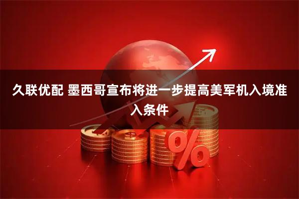 久联优配 墨西哥宣布将进一步提高美军机入境准入条件