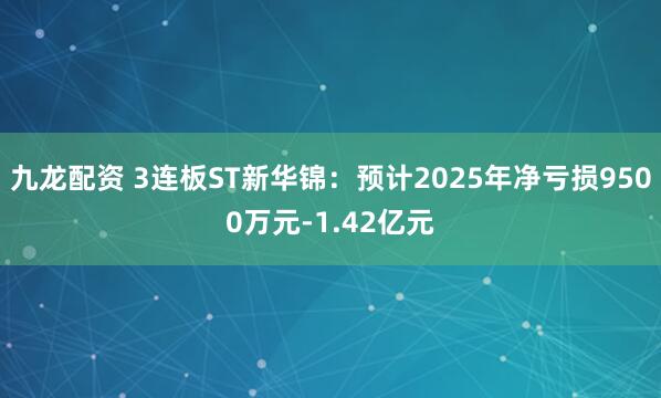 九龙配资 3连板ST新华锦：预计2025年净亏损9500万元-1.42亿元