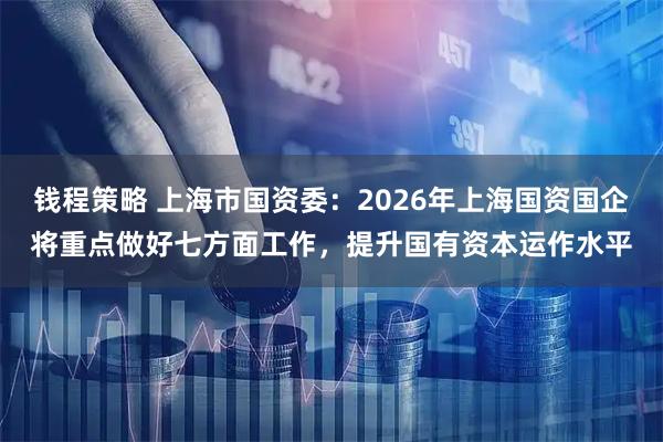 钱程策略 上海市国资委：2026年上海国资国企将重点做好七方面工作，提升国有资本运作水平