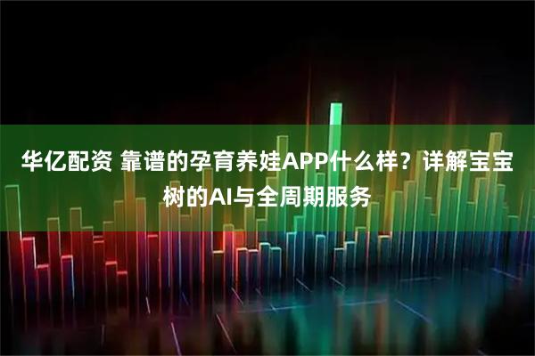 华亿配资 靠谱的孕育养娃APP什么样?详解宝宝树的AI与全周期服务