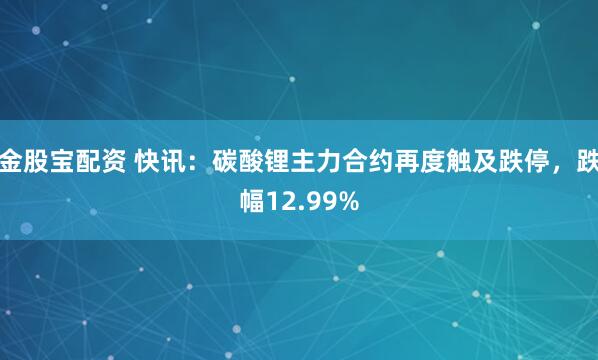 金股宝配资 快讯：碳酸锂主力合约再度触及跌停，跌幅12.99%