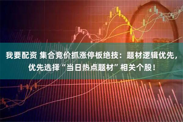 我要配资 集合竞价抓涨停板绝技：题材逻辑优先，优先选择“当日热点题材”相关个股！