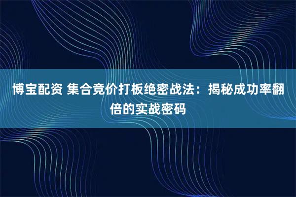 博宝配资 集合竞价打板绝密战法：揭秘成功率翻倍的实战密码