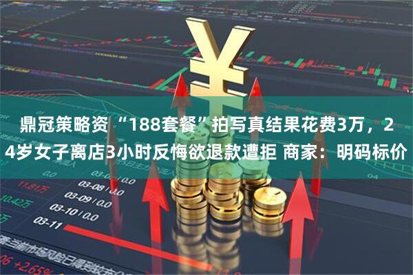 鼎冠策略资 “188套餐”拍写真结果花费3万，24岁女子离店3小时反悔欲退款遭拒 商家：明码标价