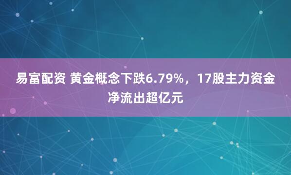 易富配资 黄金概念下跌6.79%，17股主力资金净流出超亿元