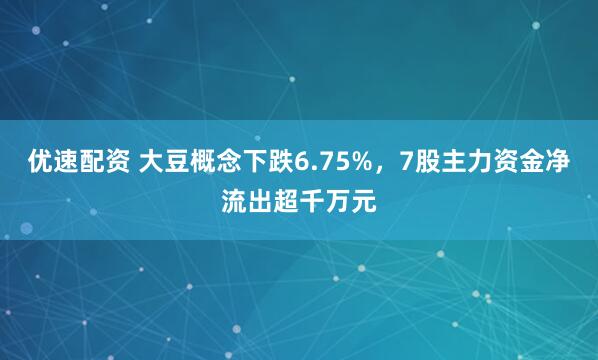 优速配资 大豆概念下跌6.75%，7股主力资金净流出超千万元