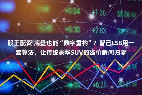 股王配资 底盘也能“数字重构”？智己LS8用一套算法，让传统豪华SUV的溢价瞬间归零
