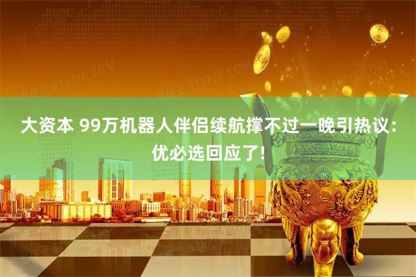 大资本 99万机器人伴侣续航撑不过一晚引热议:优必选回应了!