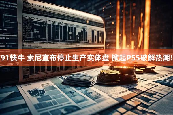 91快牛 索尼宣布停止生产实体盘 掀起PS5破解热潮!