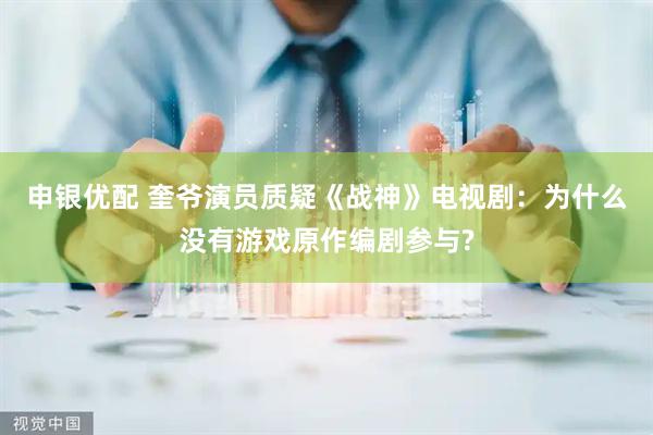 申银优配 奎爷演员质疑《战神》电视剧：为什么没有游戏原作编剧参与?