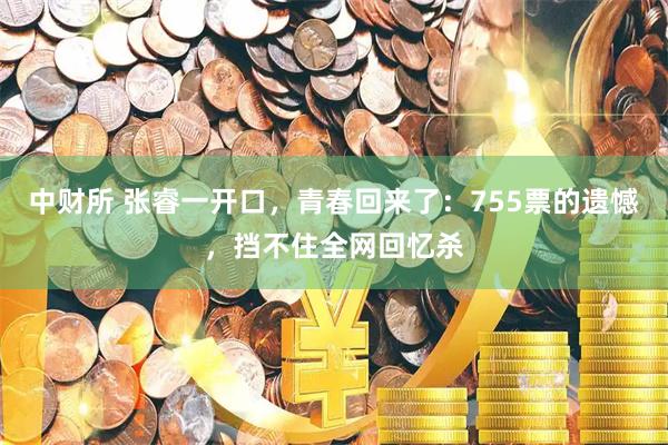 中财所 张睿一开口，青春回来了：755票的遗憾，挡不住全网回忆杀