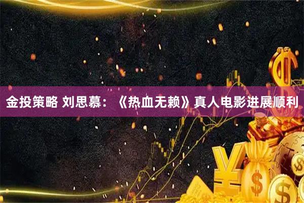 金投策略 刘思慕：《热血无赖》真人电影进展顺利