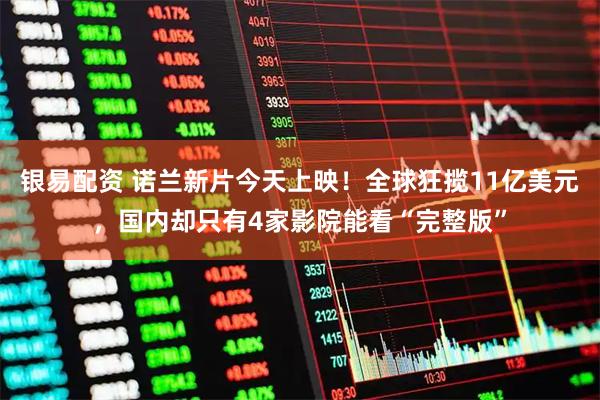 银易配资 诺兰新片今天上映！全球狂揽11亿美元，国内却只有4家影院能看“完整版”