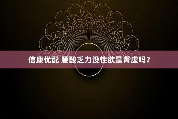 信康优配 腰酸乏力没性欲是肾虚吗？