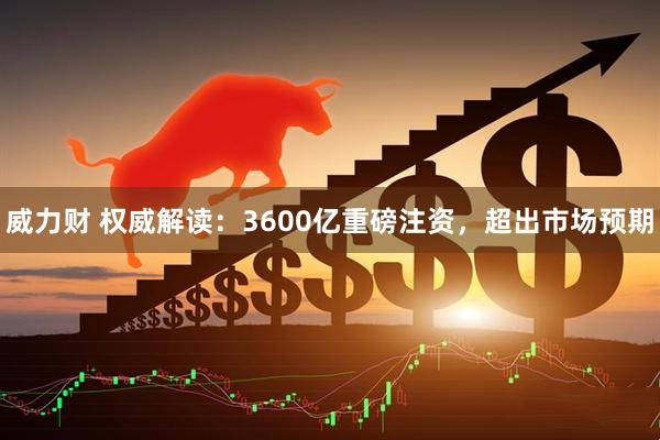 威力财 权威解读：3600亿重磅注资，超出市场预期